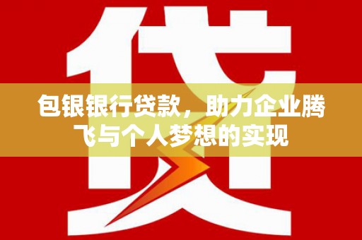 交城包银银行贷款，助力企业腾飞与个人梦想的实现