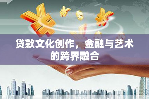交城贷款文化创作，金融与艺术的跨界融合