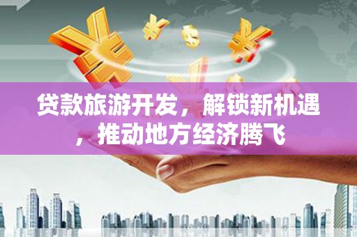 交城贷款旅游开发，解锁新机遇，推动地方经济腾飞