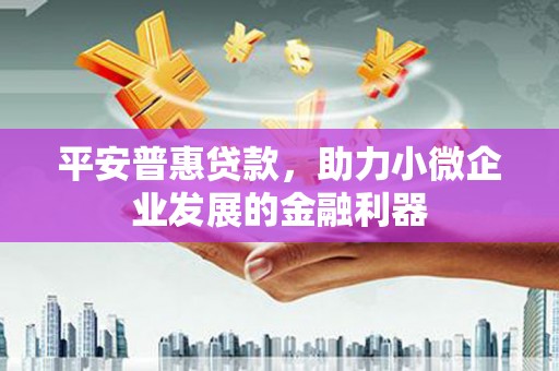 交城平安普惠贷款，助力小微企业发展的金融利器