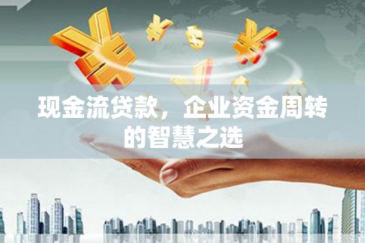 交城现金流贷款，企业资金周转的智慧之选