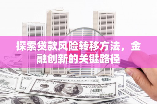 交城探索贷款风险转移方法，金融创新的关键路径