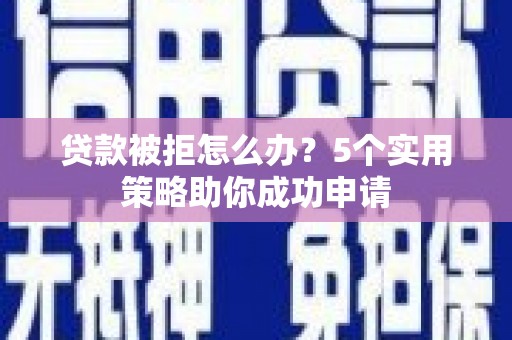 交城贷款被拒怎么办？5个实用策略助你成功申请
