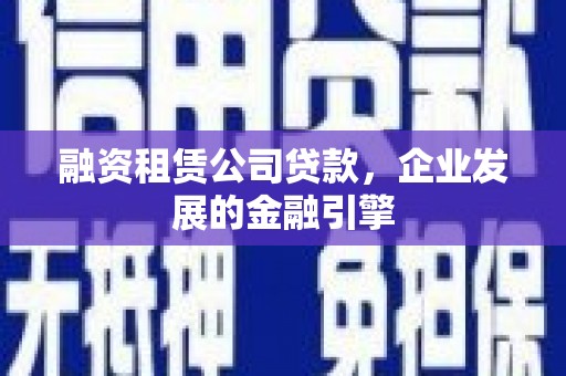 交城融资租赁公司贷款，企业发展的金融引擎
