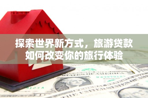 交城探索世界新方式，旅游贷款如何改变你的旅行体验